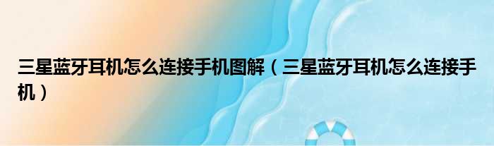 三星蓝牙耳机怎么连接手机图解（三星蓝牙耳机怎么连接手机）