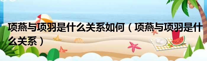 项燕与项羽是什么关系如何（项燕与项羽是什么关系）
