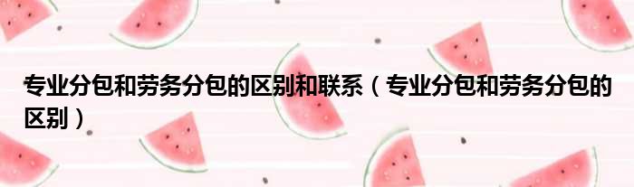 专业分包和劳务分包的区别和联系（专业分包和劳务分包的区别）