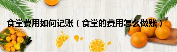食堂费用如何记账（食堂的费用怎么做账）