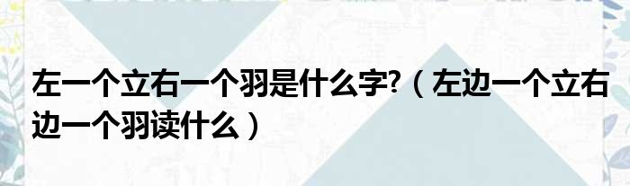 左一个立右一个羽是什么字?（左边一个立右边一个羽读什么）