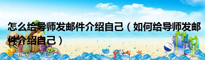 怎么给导师发邮件介绍自己（如何给导师发邮件介绍自己）