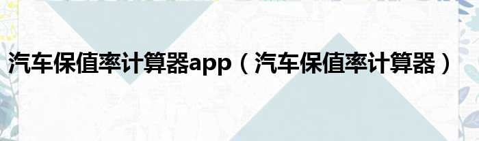 汽车保值率计算器app（汽车保值率计算器）