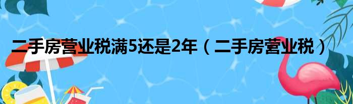二手房营业税满5还是2年（二手房营业税）