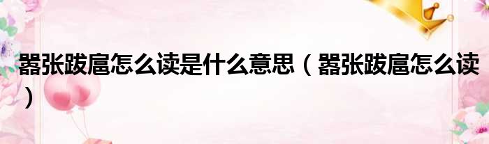嚣张跋扈怎么读是什么意思（嚣张跋扈怎么读）