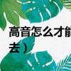 高音怎么才能唱上去视频（高音怎么才能唱上去）