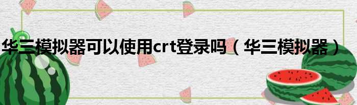华三模拟器可以使用crt登录吗（华三模拟器）