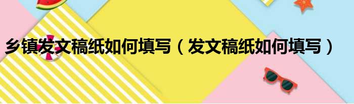 乡镇发文稿纸如何填写（发文稿纸如何填写）