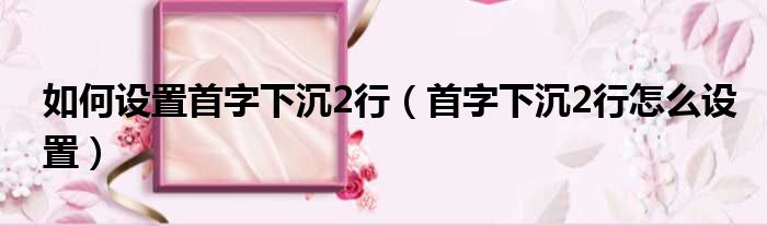 如何设置首字下沉2行（首字下沉2行怎么设置）
