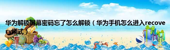 华为解锁屏幕密码忘了怎么解锁（华为手机怎么进入recovery模式）