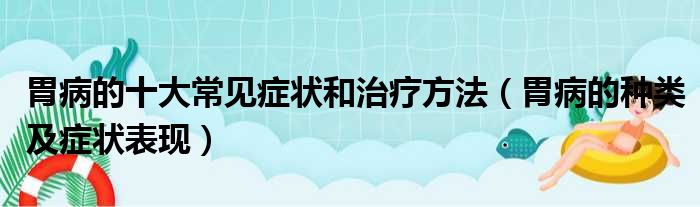 胃病的十大常见症状和治疗方法（胃病的种类及症状表现）