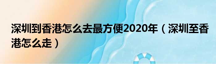 深圳到香港怎么去最方便2020年（深圳至香港怎么走）
