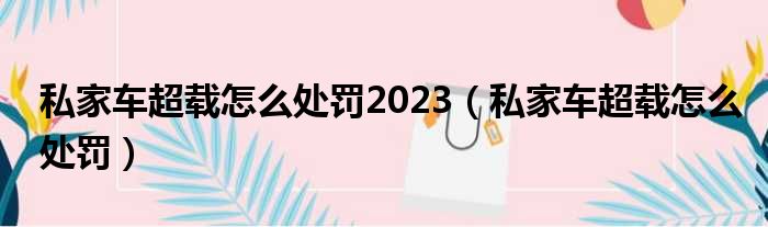 私家车超载怎么处罚2023（私家车超载怎么处罚）