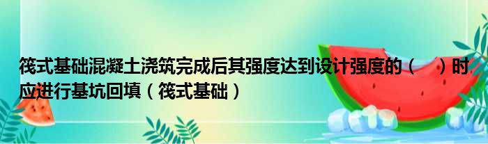 筏式基础混凝土浇筑完成后其强度达到设计强度的（   ）时应进行基坑回填（筏式基础）