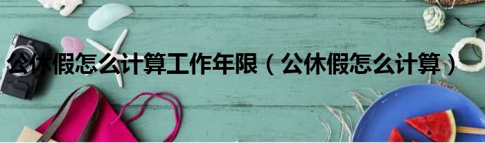 公休假怎么计算工作年限（公休假怎么计算）