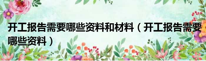开工报告需要哪些资料和材料（开工报告需要哪些资料）