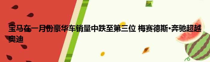宝马在一月份豪华车销量中跌至第三位 梅赛德斯·奔驰超越奥迪