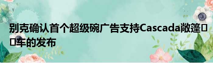 别克确认首个超级碗广告支持Cascada敞篷​​车的发布