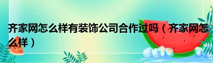 齐家网怎么样有装饰公司合作过吗（齐家网怎么样）