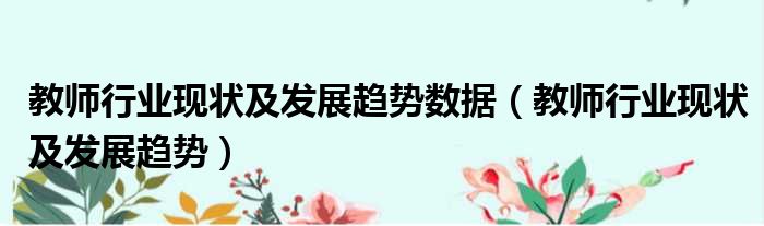 教师行业现状及发展趋势数据（教师行业现状及发展趋势）