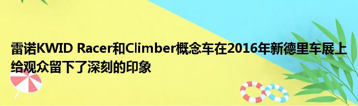 雷诺KWID Racer和Climber概念车在2016年新德里车展上给观众留下了深刻的印象