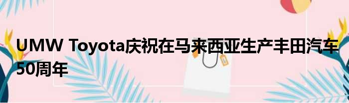 UMW Toyota庆祝在马来西亚生产丰田汽车50周年