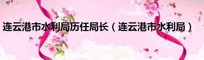 连云港市水利局历任局长（连云港市水利局）