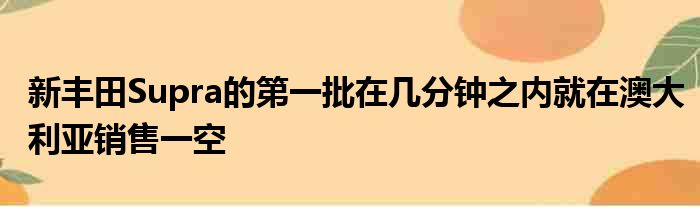 新丰田Supra的第一批在几分钟之内就在澳大利亚销售一空