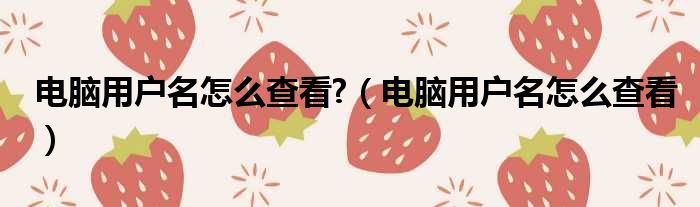 电脑用户名怎么查看?（电脑用户名怎么查看）