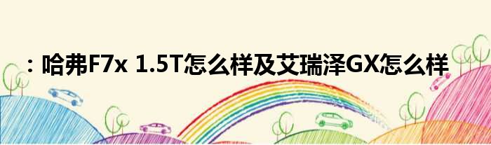 ：哈弗F7x 1.5T怎么样及艾瑞泽GX怎么样