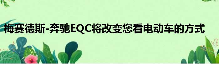 梅赛德斯-奔驰EQC将改变您看电动车的方式