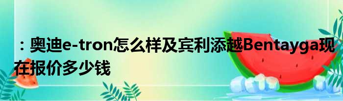 ：奥迪e-tron怎么样及宾利添越Bentayga现在报价多少钱