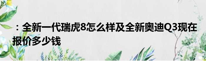 ：全新一代瑞虎8怎么样及全新奥迪Q3现在报价多少钱