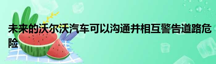 未来的沃尔沃汽车可以沟通并相互警告道路危险