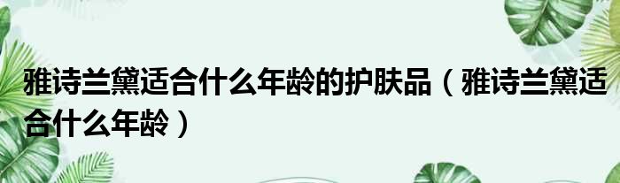 雅诗兰黛适合什么年龄的护肤品（雅诗兰黛适合什么年龄）
