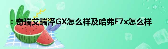 ：奇瑞艾瑞泽GX怎么样及哈弗F7x怎么样