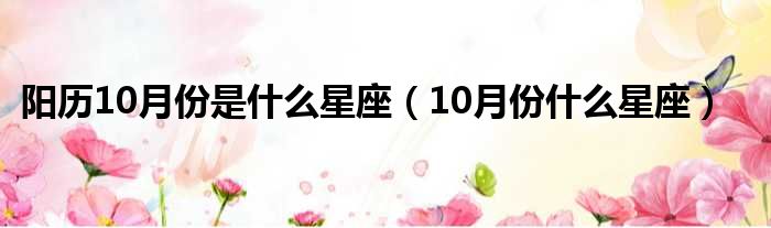 阳历10月份是什么星座（10月份什么星座）