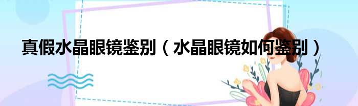 真假水晶眼镜鉴别（水晶眼镜如何鉴别）