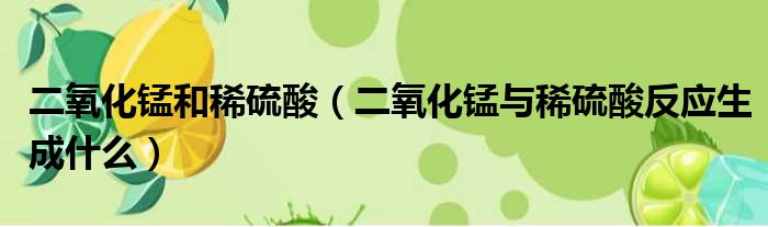 二氧化锰和稀硫酸（二氧化锰与稀硫酸反应生成什么）