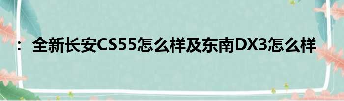 ： 全新长安CS55怎么样及东南DX3怎么样