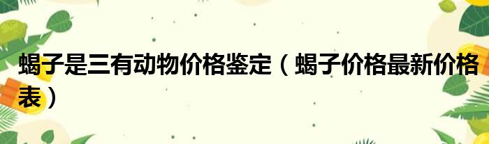 蝎子是三有动物价格鉴定（蝎子价格最新价格表）