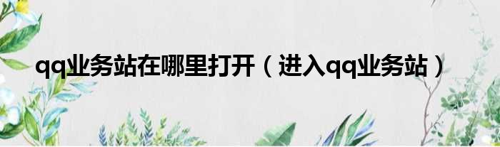 qq业务站在哪里打开（进入qq业务站）