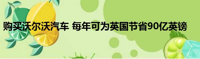 购买沃尔沃汽车 每年可为英国节省90亿英镑