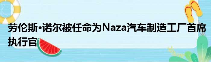 劳伦斯·诺尔被任命为Naza汽车制造工厂首席执行官