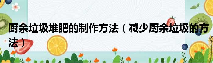 厨余垃圾堆肥的制作方法（减少厨余垃圾的方法）
