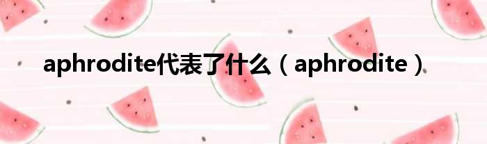 aphrodite代表了什么（aphrodite）