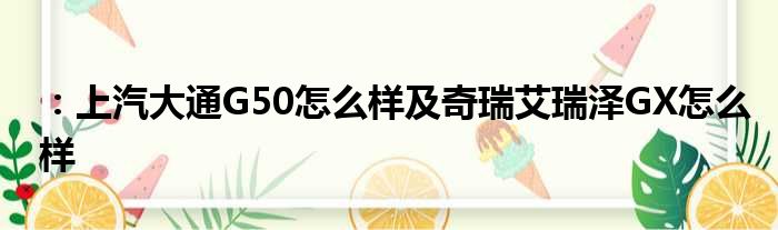 ：上汽大通G50怎么样及奇瑞艾瑞泽GX怎么样