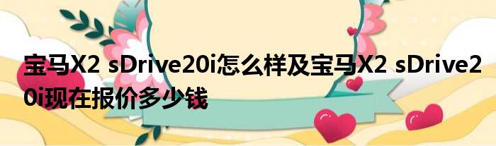 宝马X2 sDrive20i怎么样及宝马X2 sDrive20i现在报价多少钱