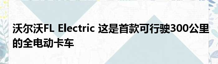 沃尔沃FL Electric 这是首款可行驶300公里的全电动卡车