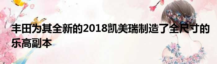 丰田为其全新的2018凯美瑞制造了全尺寸的乐高副本